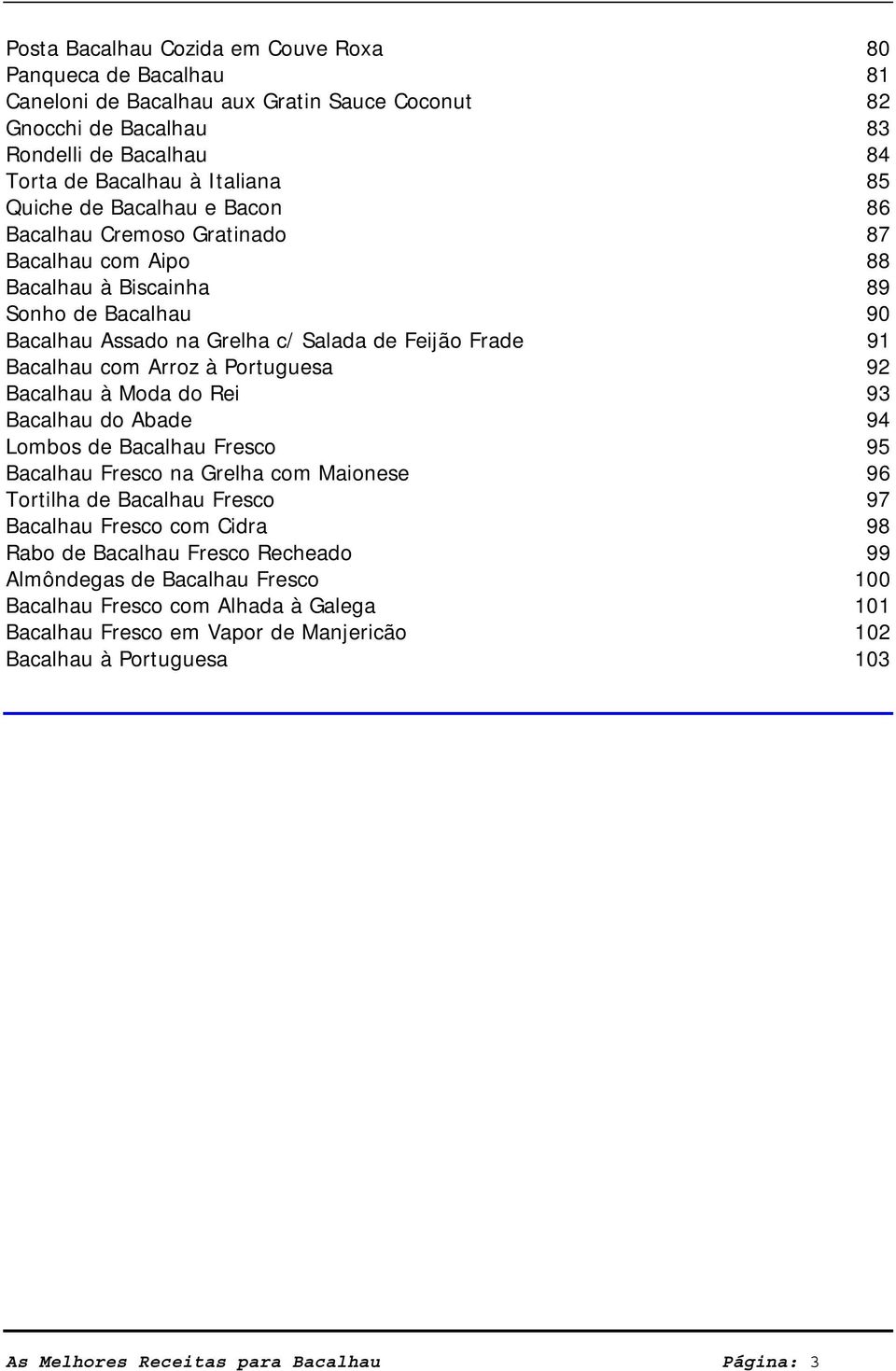Portuguesa 92 Bacalhau à Moda do Rei 93 Bacalhau do Abade 94 Lombos de Bacalhau Fresco 95 Bacalhau Fresco na Grelha com Maionese 96 Tortilha de Bacalhau Fresco 97 Bacalhau Fresco com Cidra 98 Rabo de