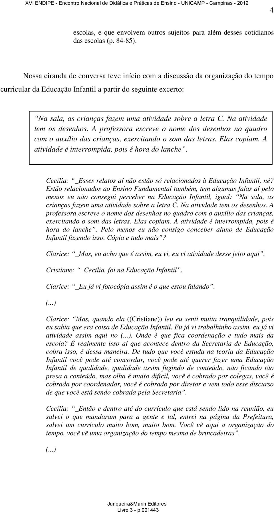 Na atividade tem os desenhos. A professora escreve o nome dos desenhos no quadro com o auxílio das crianças, exercitando o som das letras. Elas copiam.