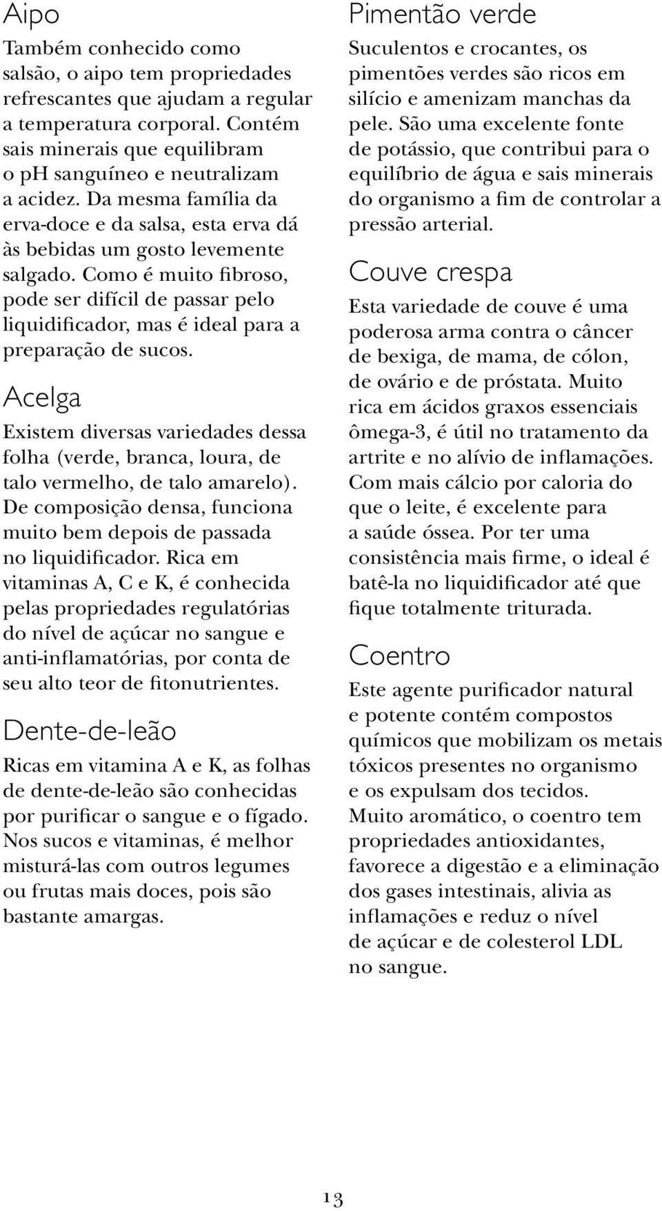 Como é muito fibroso, pode ser difícil de passar pelo liquidificador, mas é ideal para a preparação de sucos.