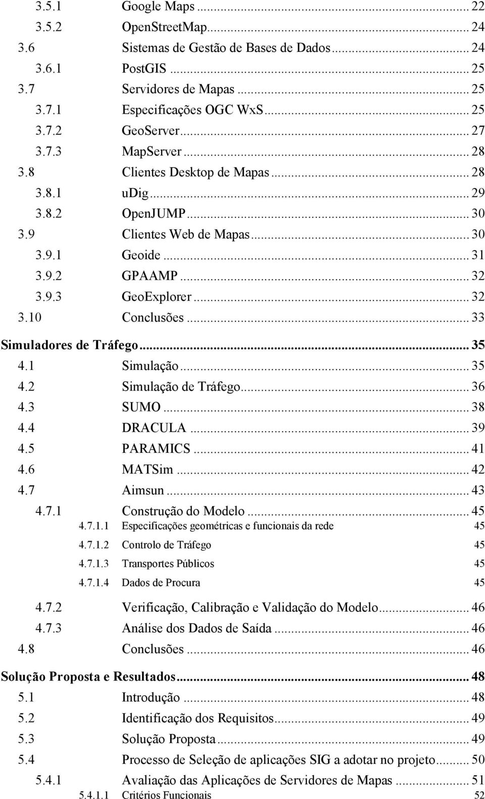 .. 33 Simuladores de Tráfego... 35 4.1 Simulação... 35 4.2 Simulação de Tráfego... 36 4.3 SUMO... 38 4.4 DRACULA... 39 4.5 PARAMICS... 41 4.6 MATSim... 42 4.7 Aimsun... 43 4.7.1 Construção do Modelo.