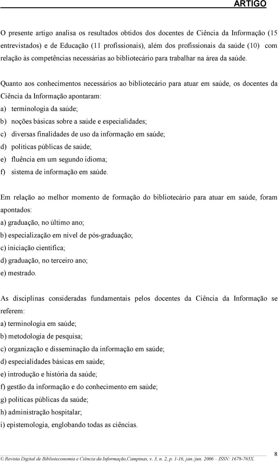 Quanto aos conhecimentos necessários ao bibliotecário para atuar em saúde, os docentes da Ciência da Informação apontaram: a) terminologia da saúde; b) noções básicas sobre a saúde e especialidades;