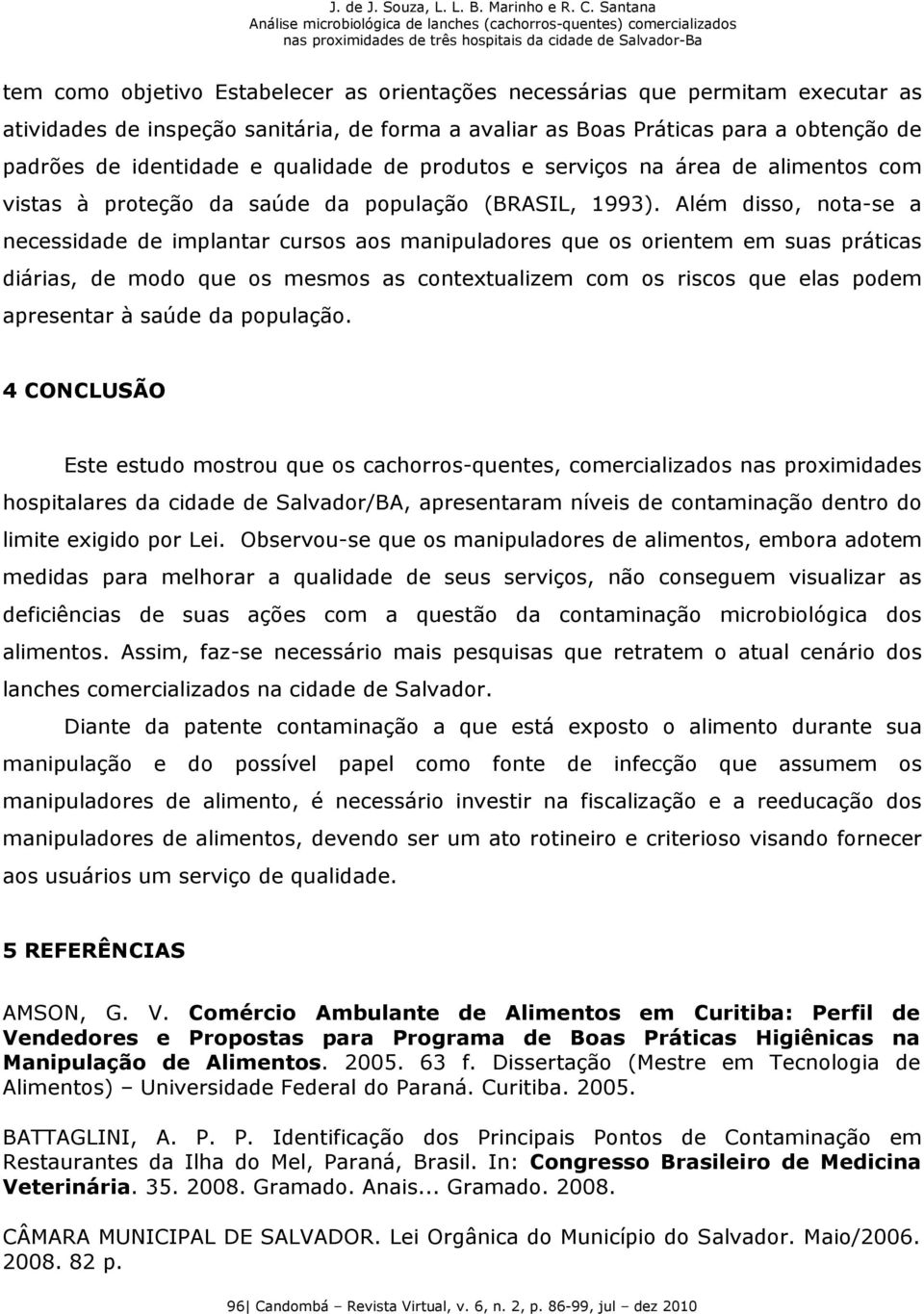 Além disso, nota-se a necessidade de implantar cursos aos manipuladores que os orientem em suas práticas diárias, de modo que os mesmos as contextualizem com os riscos que elas podem apresentar à