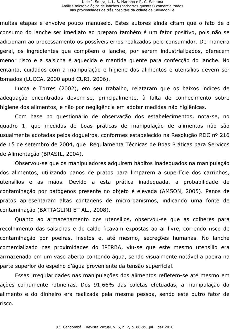 De maneira geral, os ingredientes que compõem o lanche, por serem industrializados, oferecem menor risco e a salsicha é aquecida e mantida quente para confecção do lanche.