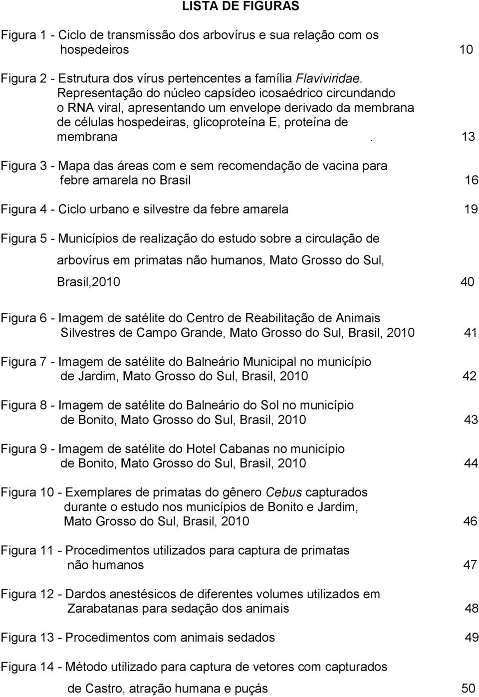13 Figura 3 - Mapa das áreas com e sem recomendação de vacina para febre amarela no Brasil 16 Figura 4 - Ciclo urbano e silvestre da febre amarela 19 Figura 5 - Municípios de realização do estudo
