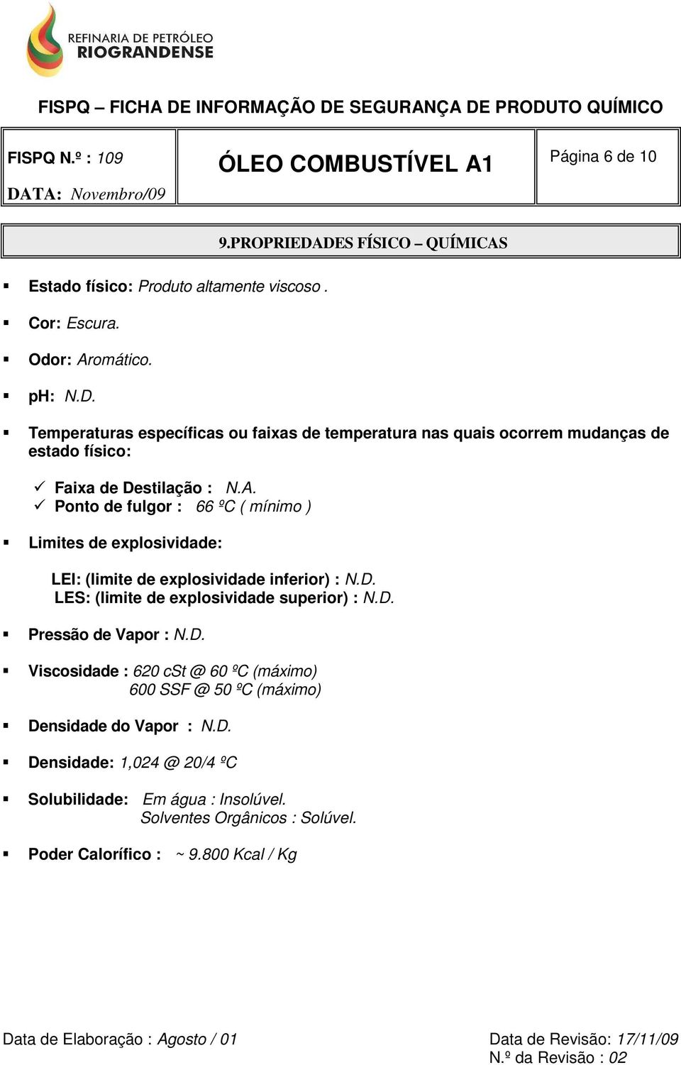 D. Viscosidade : 620 cst @ 60 ºC (máximo) 600 SSF @ 50 ºC (máximo) Densidade do Vapor : N.D. Densidade: 1,024 @ 20/4 ºC Solubilidade: Em água : Insolúvel.