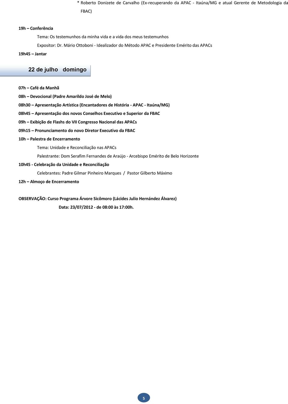 de História - APAC - Itaúna/MG) 08h45 Apresentação dos novos Conselhos Executivo e Superior da FBAC 09h Exibição de Flashs do VII Congresso Nacional das APACs 09h15 Pronunciamento do novo Diretor