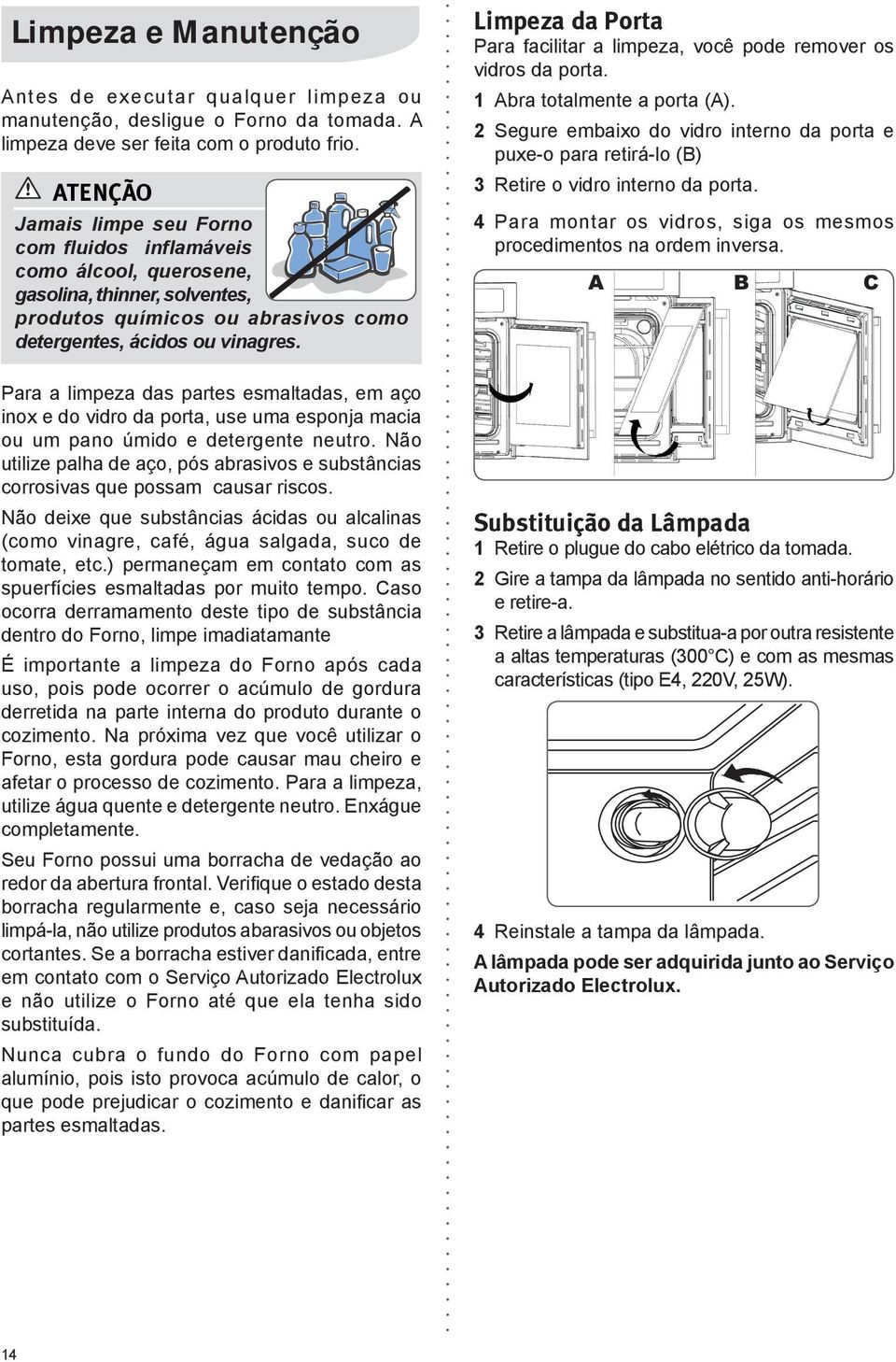 Para a limpeza das partes esmaltadas, em aço inox e do vidro da porta, use uma esponja macia ou um pano úmido e detergente neutro.