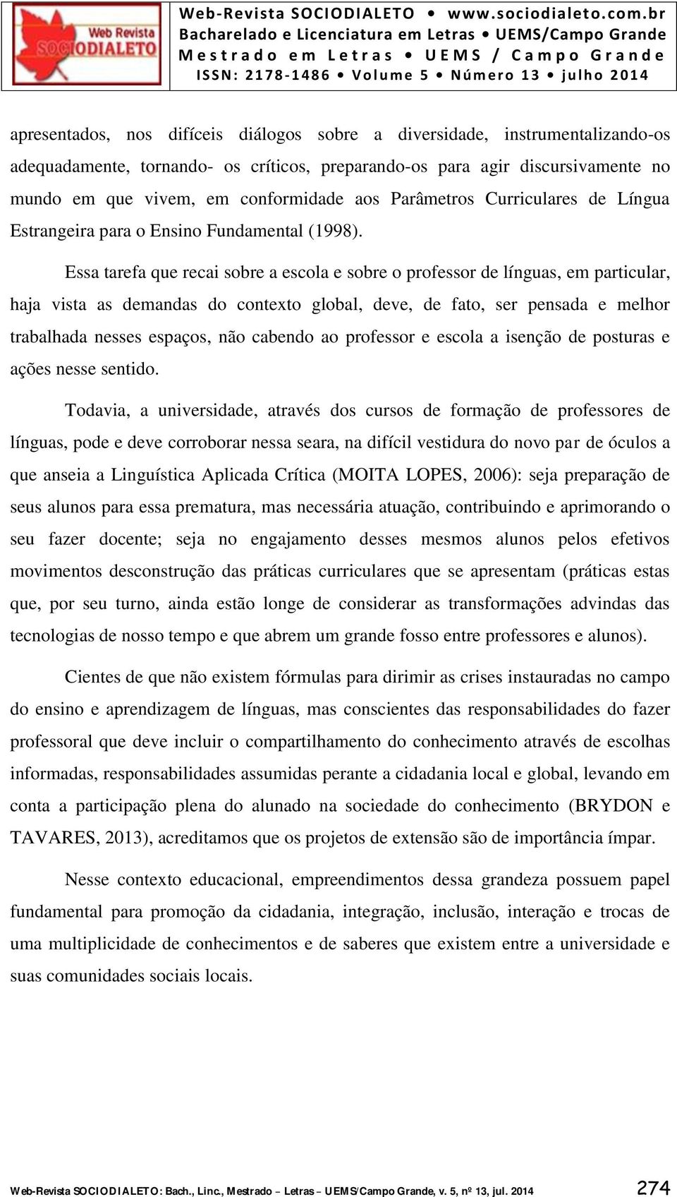 Essa tarefa que recai sobre a escola e sobre o professor de línguas, em particular, haja vista as demandas do contexto global, deve, de fato, ser pensada e melhor trabalhada nesses espaços, não