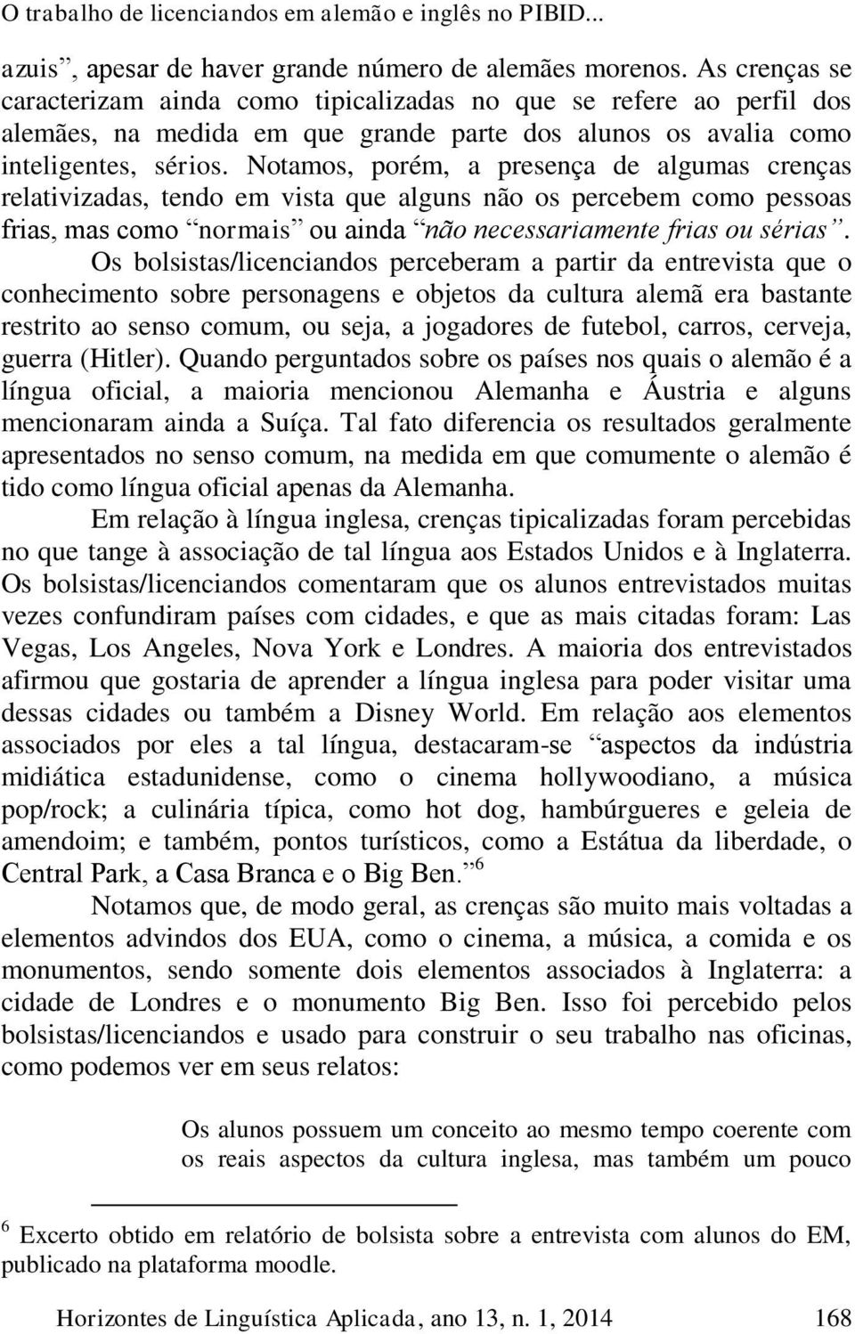 Notamos, porém, a presença de algumas crenças relativizadas, tendo em vista que alguns não os percebem como pessoas frias, mas como normais ou ainda não necessariamente frias ou sérias.