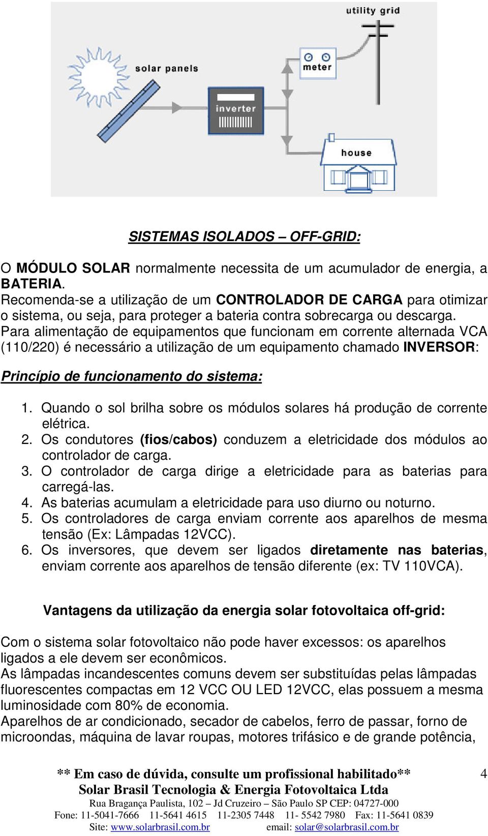 Para alimentação de equipamentos que funcionam em corrente alternada VCA (110/220) é necessário a utilização de um equipamento chamado INVERSOR: Princípio de funcionamento do sistema: 1.