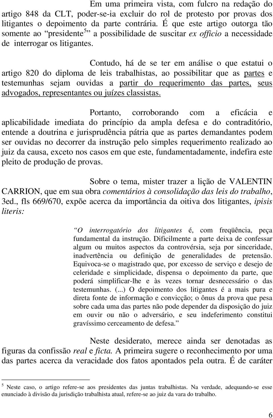 Contudo, há de se ter em análise o que estatui o artigo 820 do diploma de leis trabalhistas, ao possibilitar que as partes e testemunhas sejam ouvidas a partir do requerimento das partes, seus