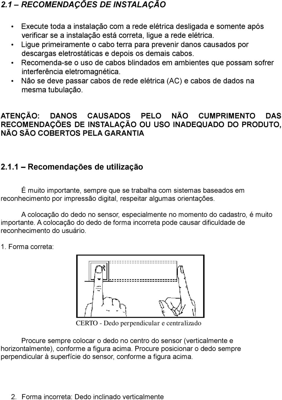 Recomenda-se o uso de cabos blindados em ambientes que possam sofrer interferência eletromagnética. Não se deve passar cabos de rede elétrica (AC) e cabos de dados na mesma tubulação.