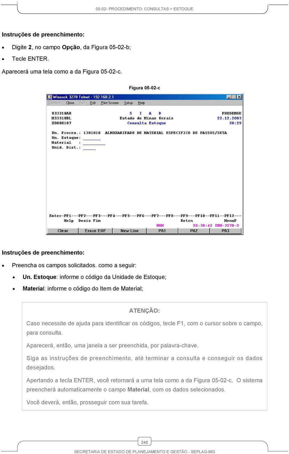 Estoque: informe o código da Unidade de Estoque; Material: informe o código do Item de Material; Caso necessite de ajuda para identificar os códigos, tecle F1, com o cursor sobre o campo,