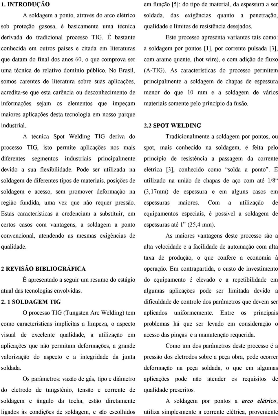 No Brasil, somos carentes de literatura sobre suas aplicações, acredita-se que esta carência ou desconhecimento de informações sejam os elementos que impeçam maiores aplicações desta tecnologia em