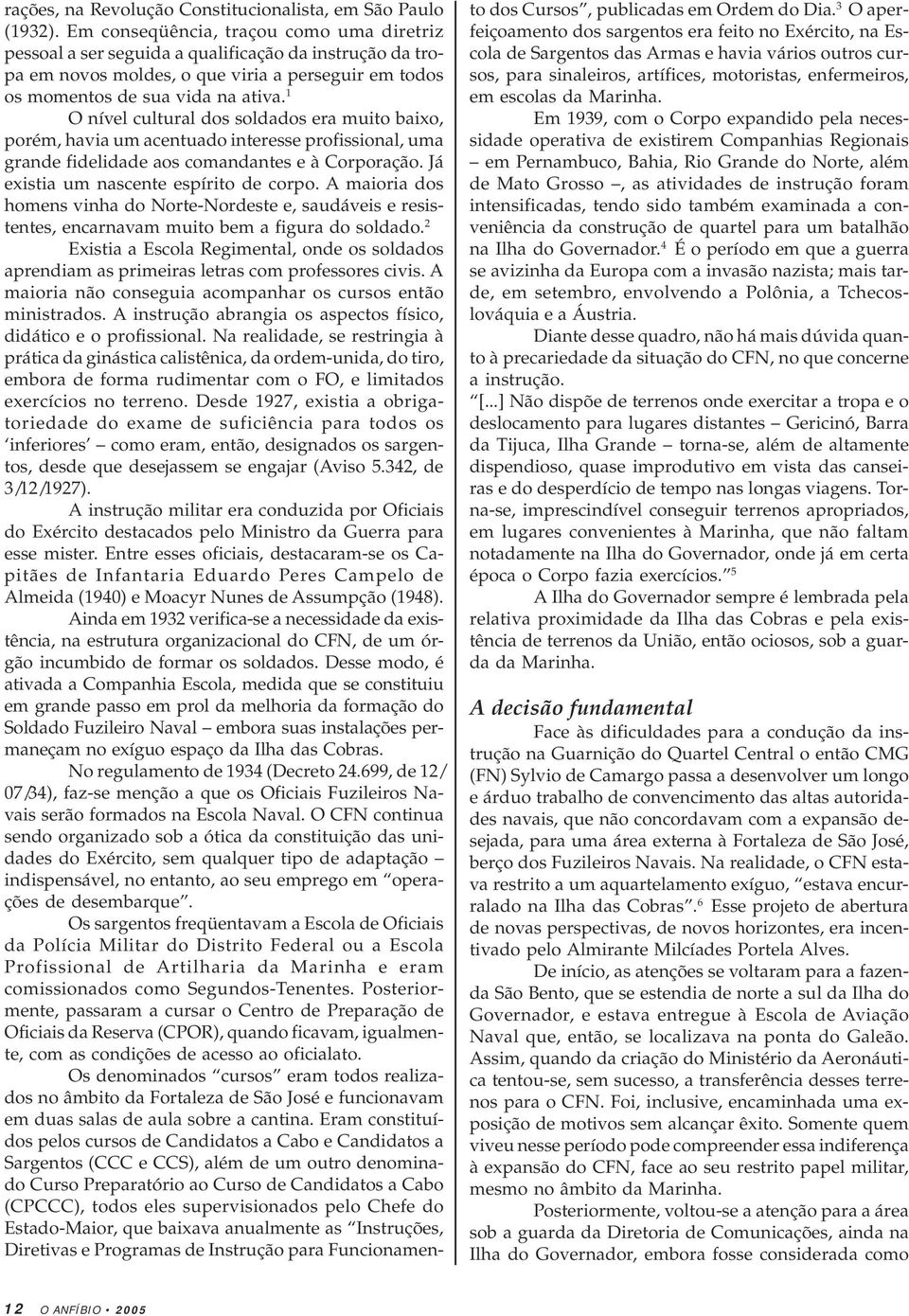 1 O nível cultural dos soldados era muito baixo, porém, havia um acentuado interesse profissional, uma grande fidelidade aos comandantes e à Corporação. Já existia um nascente espírito de corpo.