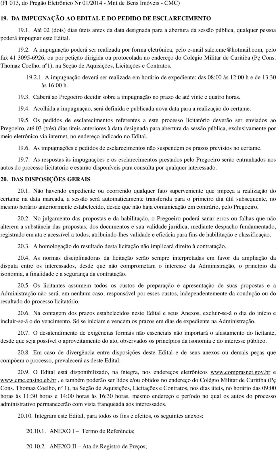 com, pelo fax 41 3095-6926, ou por petição dirigida ou protocolada no endereço do Colégio Militar de Curitiba (Pç Cons. Thomaz Coelho, nº1), na Seção de Aquisições, Licitações e Contratos. 19.2.1. A impugnação deverá ser realizada em horário de expediente: das 08:00 às 12:00 h e de 13:30 às 16:00 h.