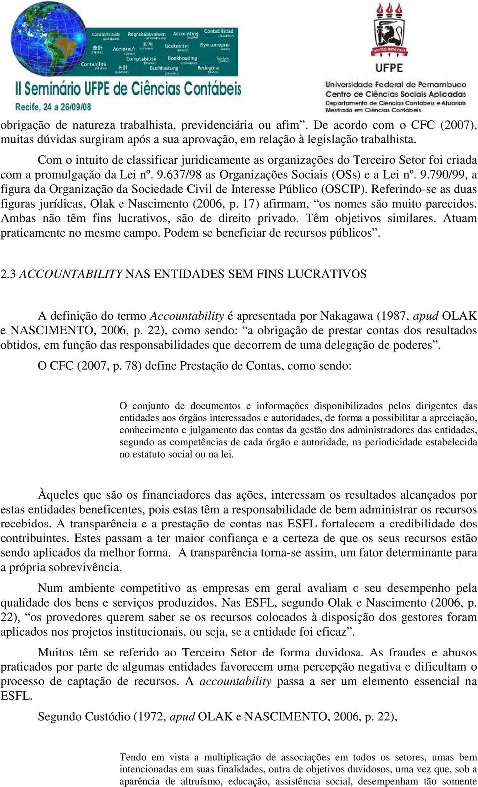 Referindo-se as duas figuras jurídicas, Olak e Nascimento (2006, p. 17) afirmam, os nomes são muito parecidos. Ambas não têm fins lucrativos, são de direito privado. Têm objetivos similares.