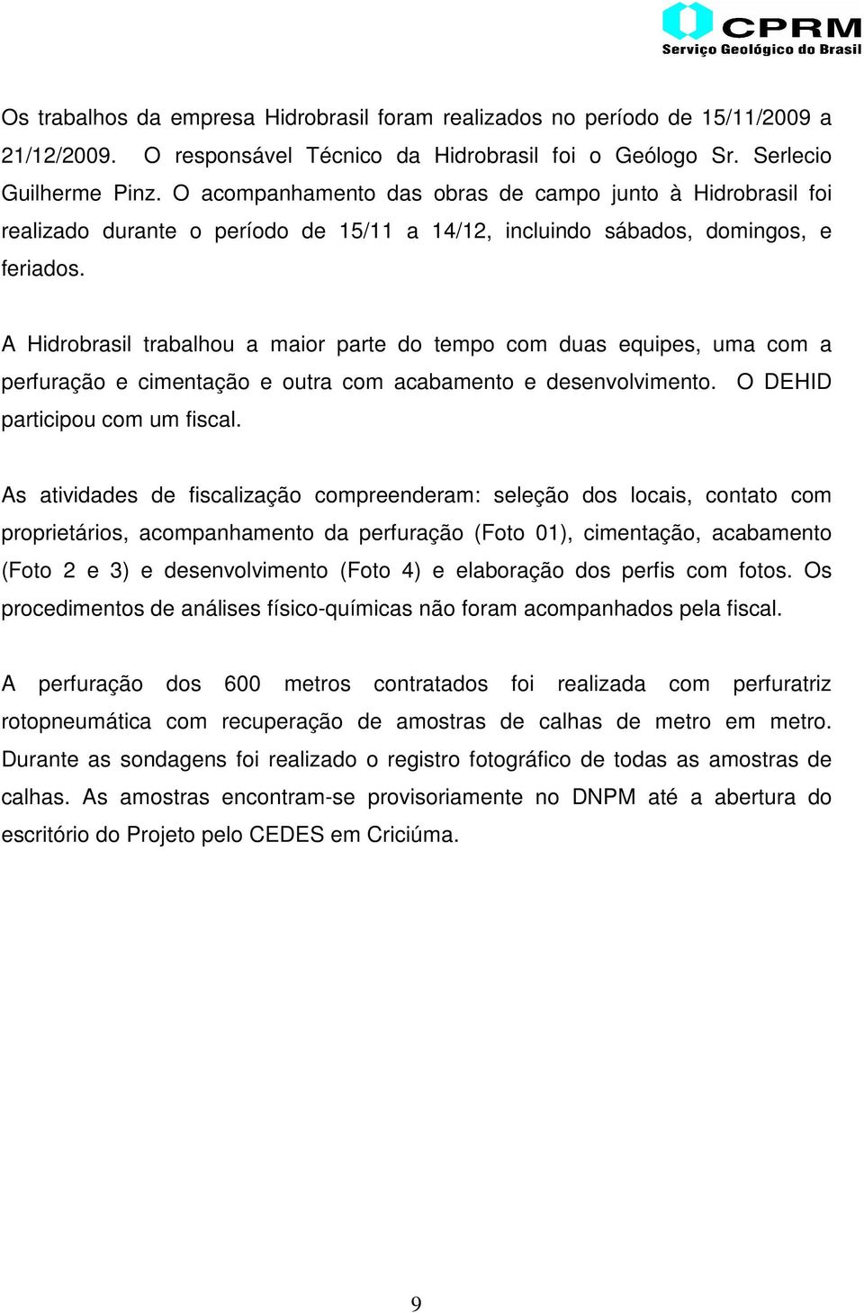 A Hidrobrasil trabalhou a maior parte do tempo com duas equipes, uma com a perfuração e cimentação e outra com acabamento e desenvolvimento. O DEHID participou com um fiscal.