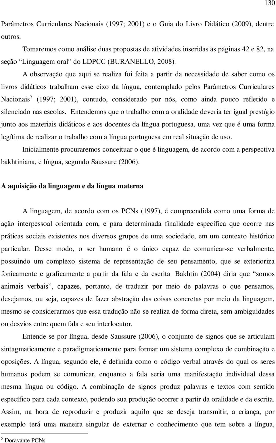 A observação que aqui se realiza foi feita a partir da necessidade de saber como os livros didáticos trabalham esse eixo da língua, contemplado pelos Parâmetros Curriculares Nacionais 5 (1997; 2001),