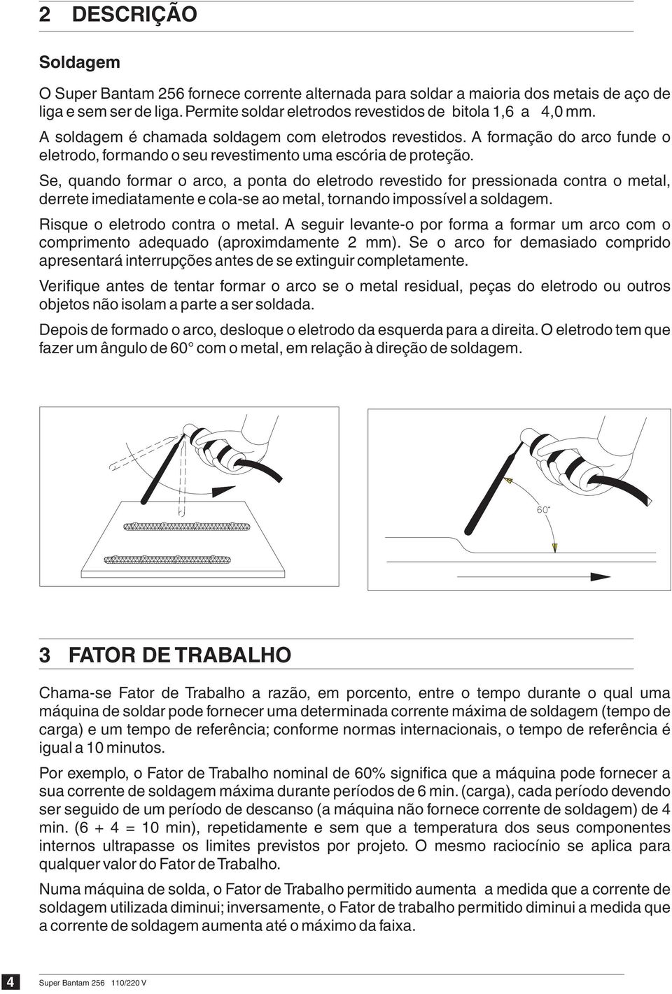 Se, quando formar o arco, a ponta do eletrodo revestido for pressionada contra o metal, derrete imediatamente e cola-se ao metal, tornando impossível a soldagem. Risque o eletrodo contra o metal.