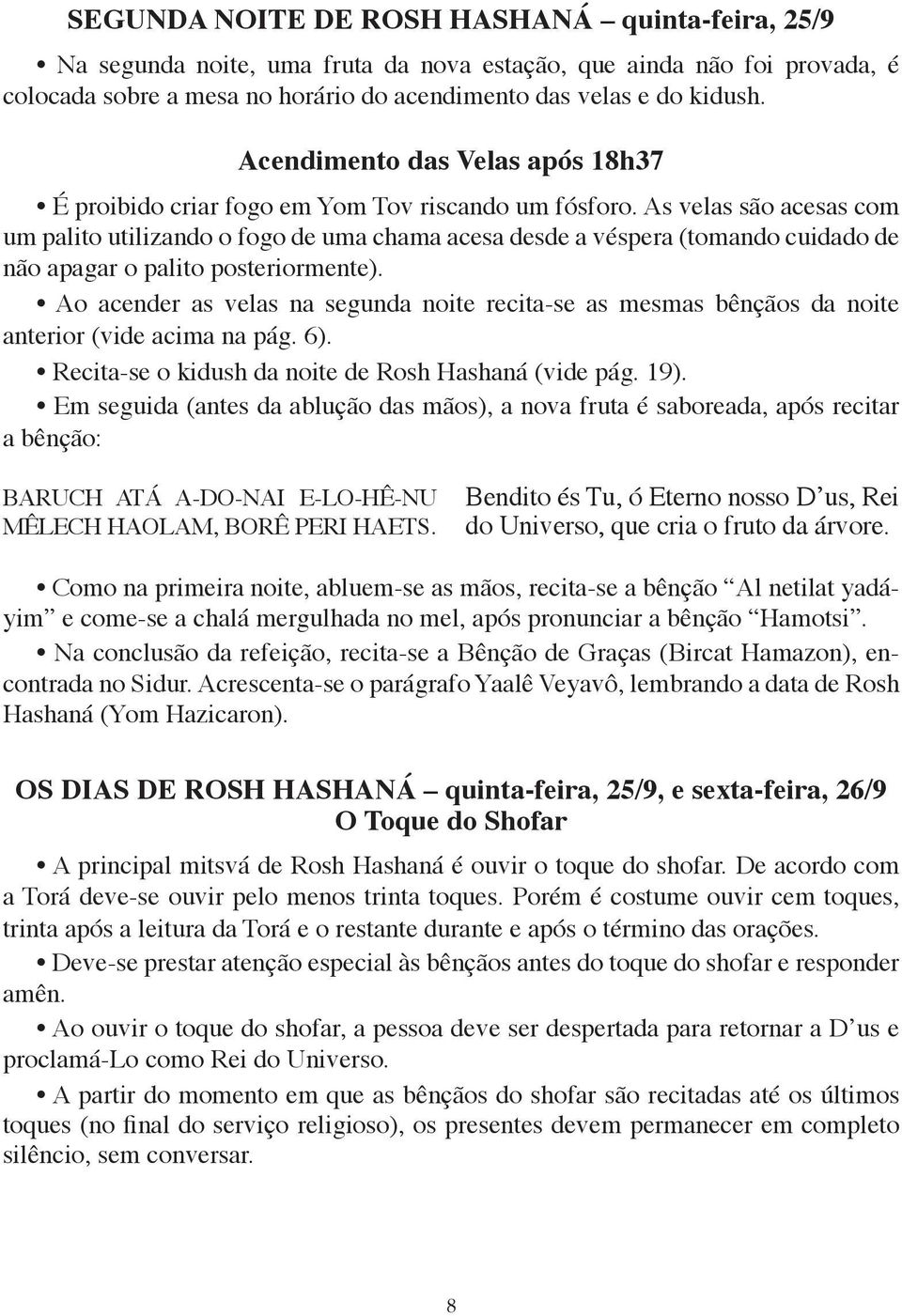 As velas são acesas com um palito utilizando o fogo de uma chama acesa desde a véspera (tomando cuidado de não apagar o palito posteriormente).