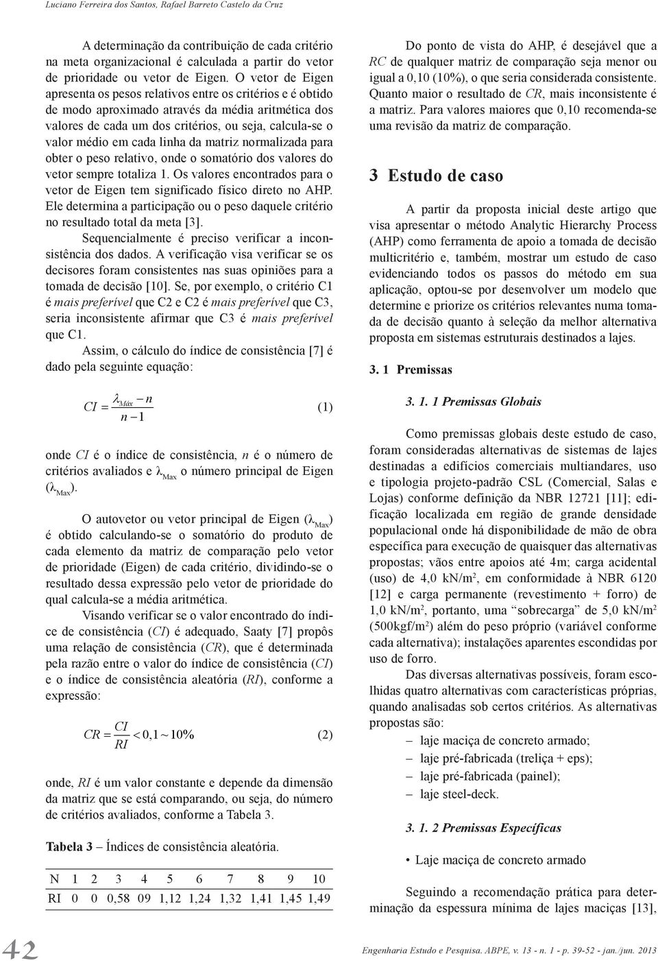 O vetor de Eigen apresenta os pesos relativos entre os critérios e é obtido de modo aproximado através da média aritmética dos valores de cada um dos critérios, ou seja, calcula-se o valor médio em