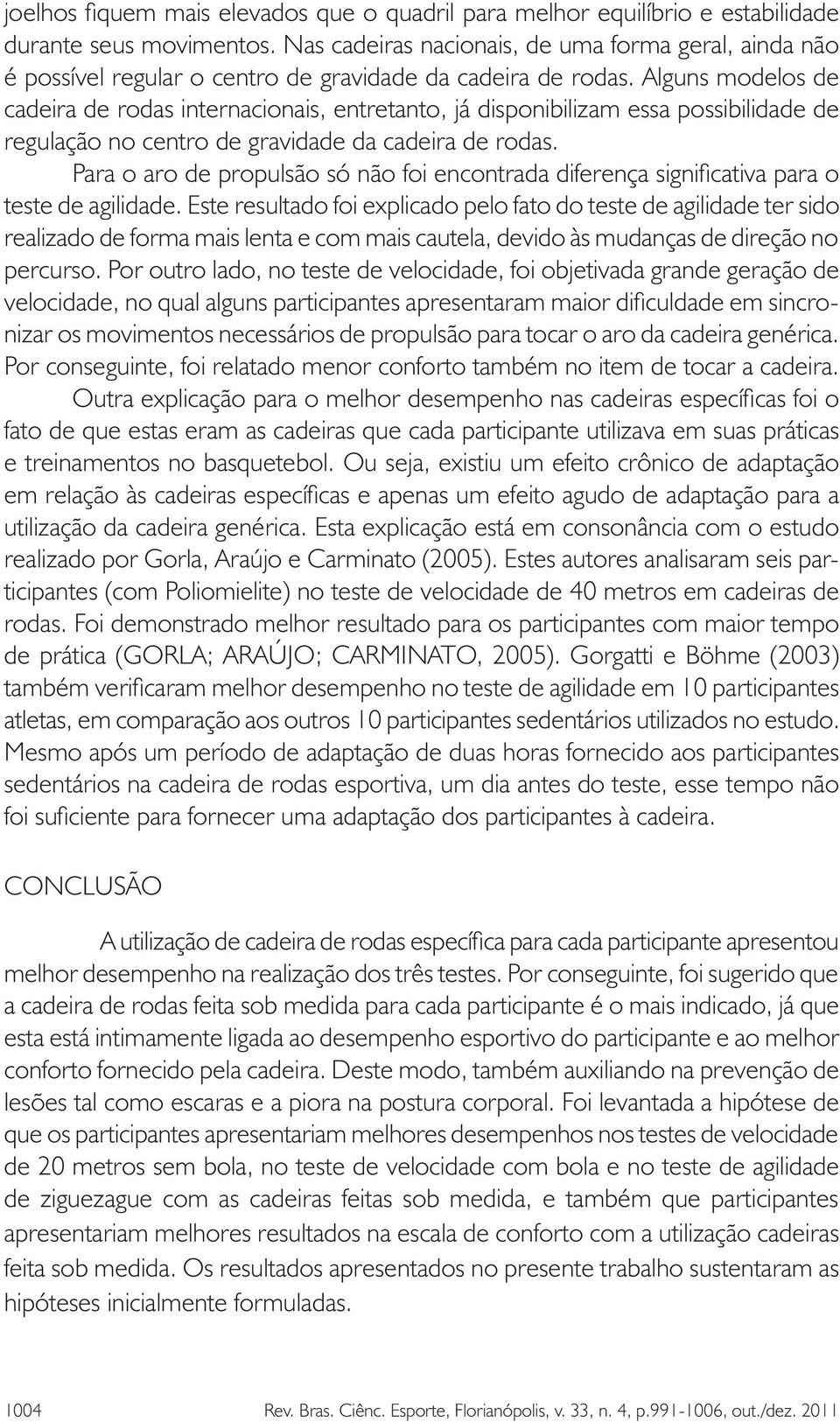 Alguns modelos de cadeira de rodas internacionais, entretanto, já disponibilizam essa possibilidade de regulação no centro de gravidade da cadeira de rodas.