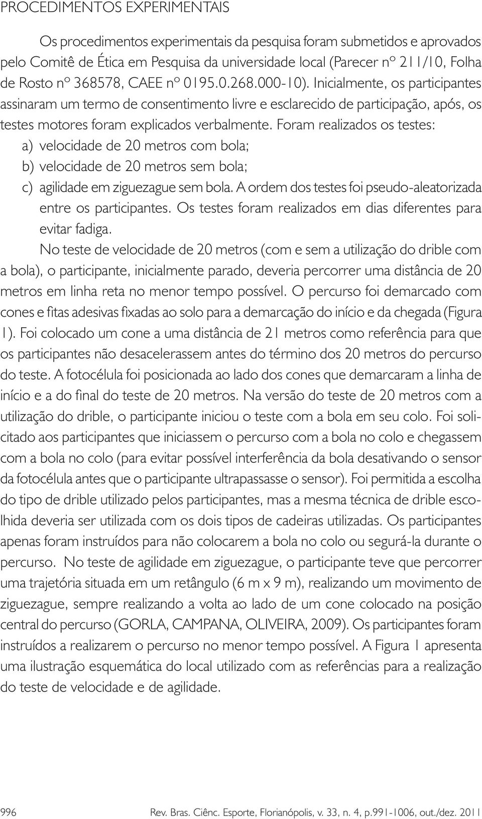 Foram realizados os testes: a) velocidade de 20 metros com bola; b) velocidade de 20 metros sem bola; c) agilidade em ziguezague sem bola.