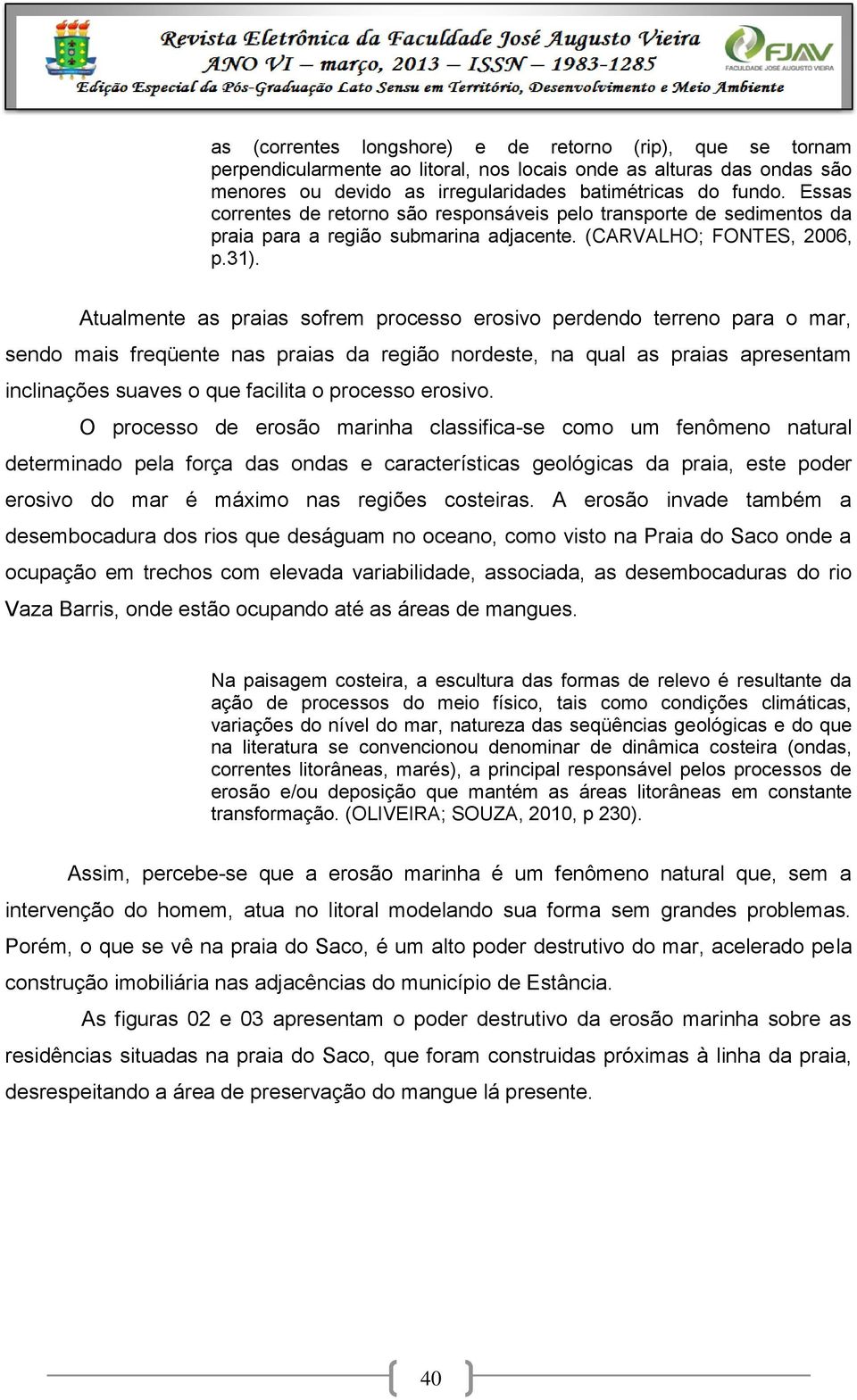 Atualmente as praias sofrem processo erosivo perdendo terreno para o mar, sendo mais freqüente nas praias da região nordeste, na qual as praias apresentam inclinações suaves o que facilita o processo