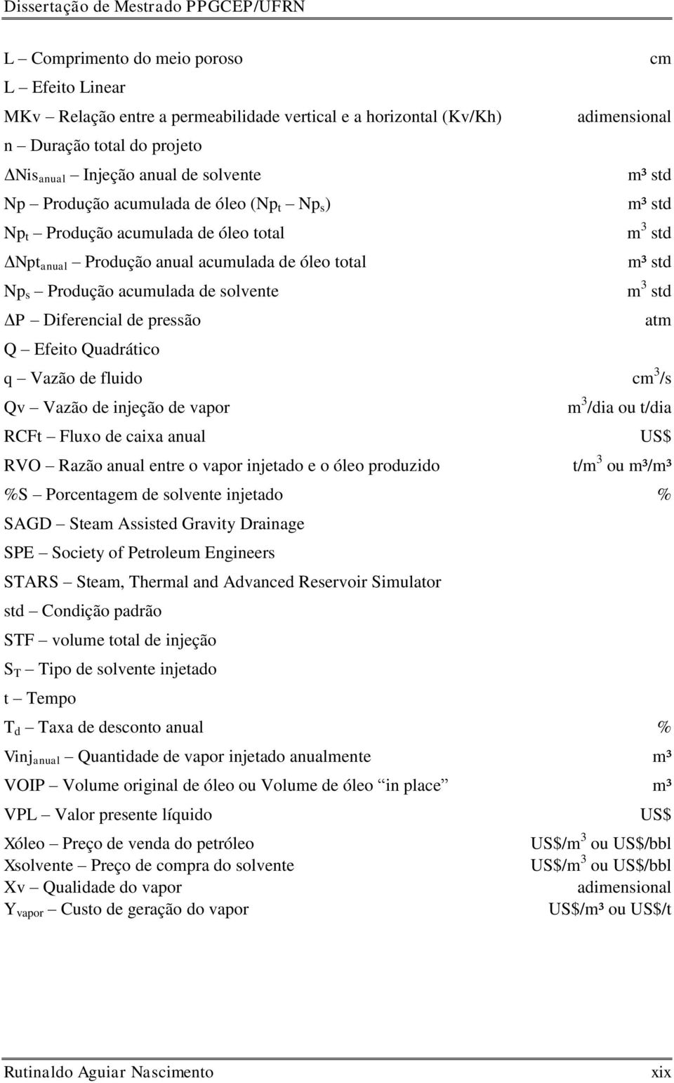 Diferencial de pressão atm Q Efeito Quadrático q Vazão de fluido cm 3 /s Qv Vazão de injeção de vapor m 3 /dia ou t/dia RCFt Fluxo de caixa anual US$ RVO Razão anual entre o vapor injetado e o óleo