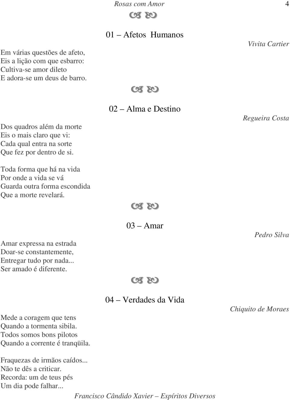 Toda forma que há na vida Por onde a vida se vá Guarda outra forma escondida Que a morte revelará. Amar expressa na estrada Doar-se constantemente, Entregar tudo por nada.