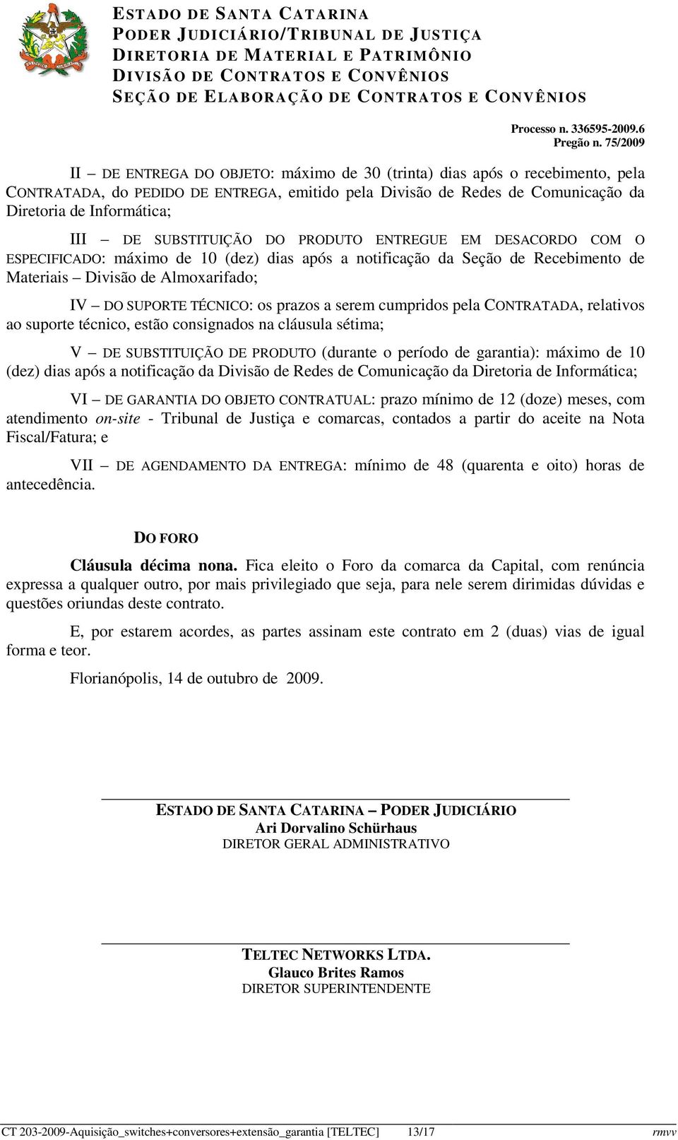 prazos a serem cumpridos pela CONTRATADA, relativos ao suporte técnico, estão consignados na cláusula sétima; V DE SUBSTITUIÇÃO DE PRODUTO (durante o período de garantia): máximo de 10 (dez) dias