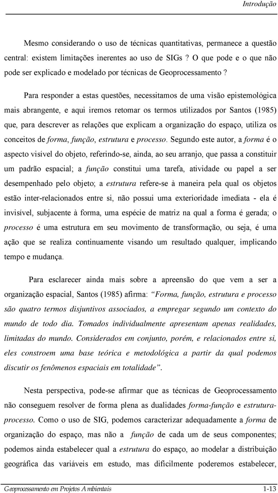 Para responder a estas questões, necessitamos de uma visão epistemológica mais abrangente, e aqui iremos retomar os termos utilizados por Santos (1985) que, para descrever as relações que explicam a