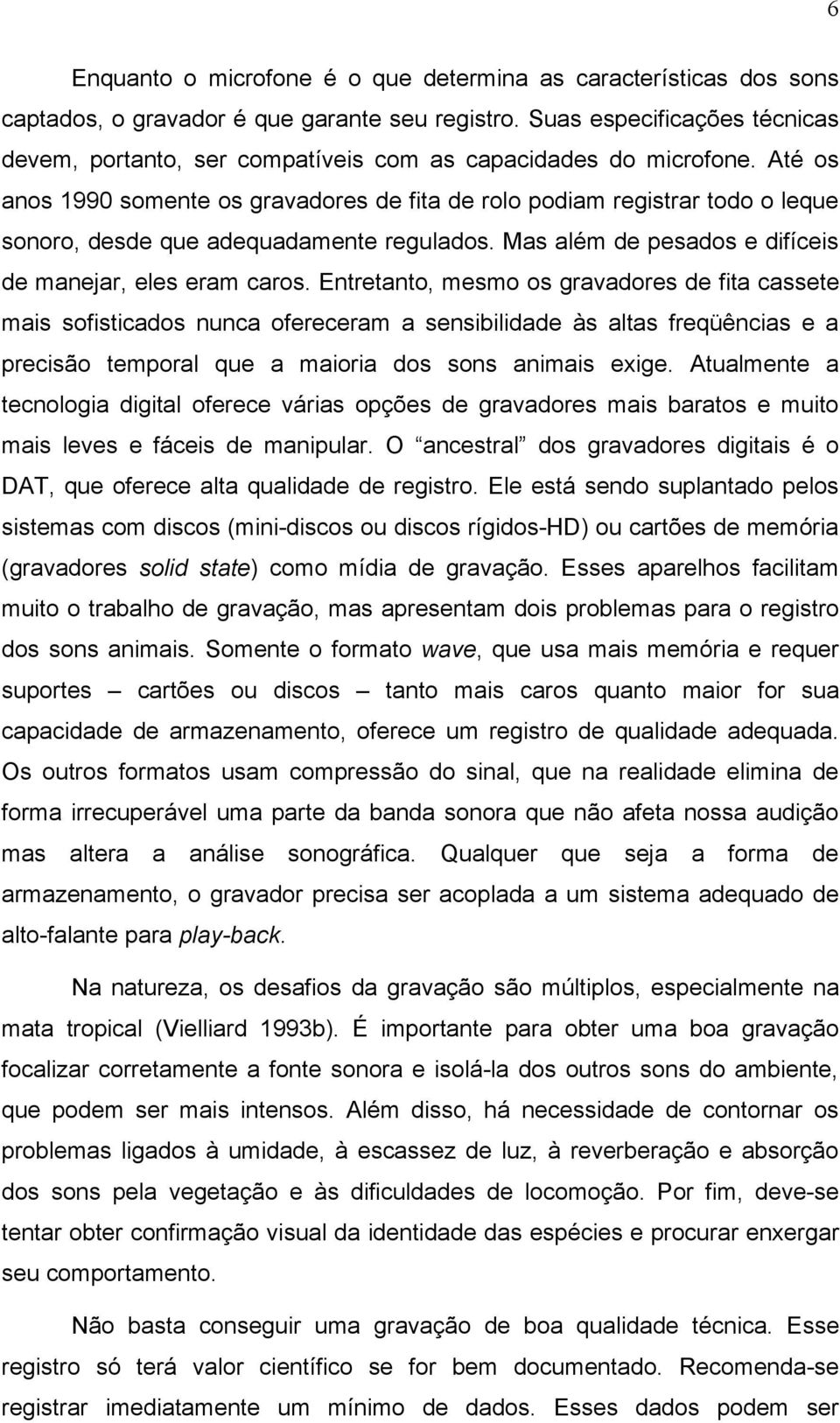 Até os anos 1990 somente os gravadores de fita de rolo podiam registrar todo o leque sonoro, desde que adequadamente regulados. Mas além de pesados e difíceis de manejar, eles eram caros.