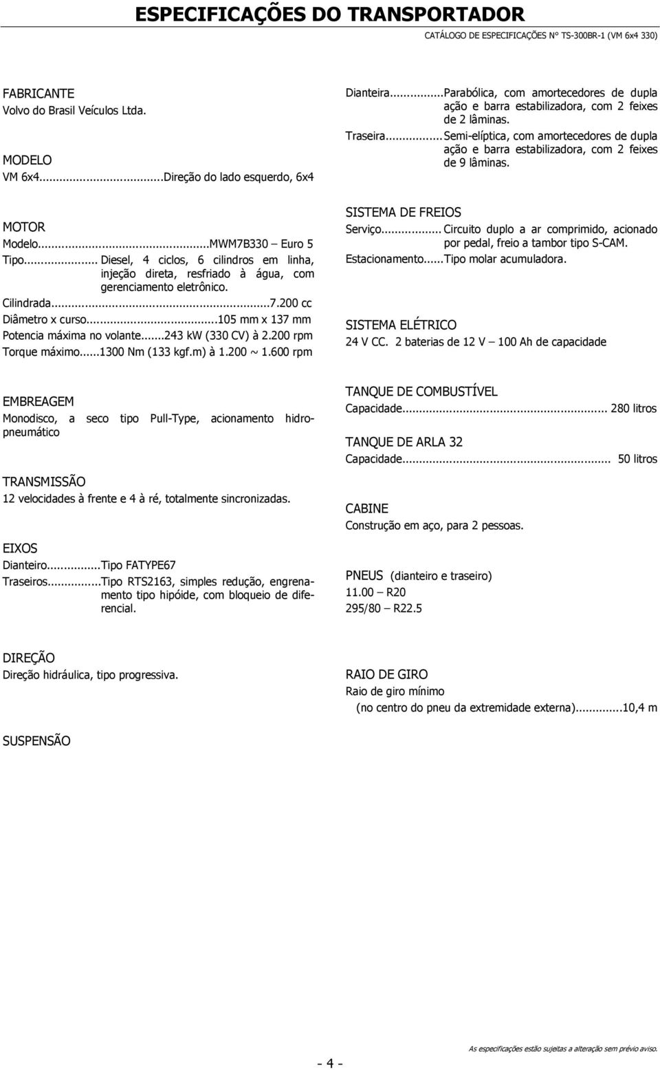 .. Semi-elíptica, com amortecedores de dupla ação e barra estabilizadora, com 2 feixes de 9 lâminas. MOTOR Modelo...MWM7B330 Euro 5 Tipo.