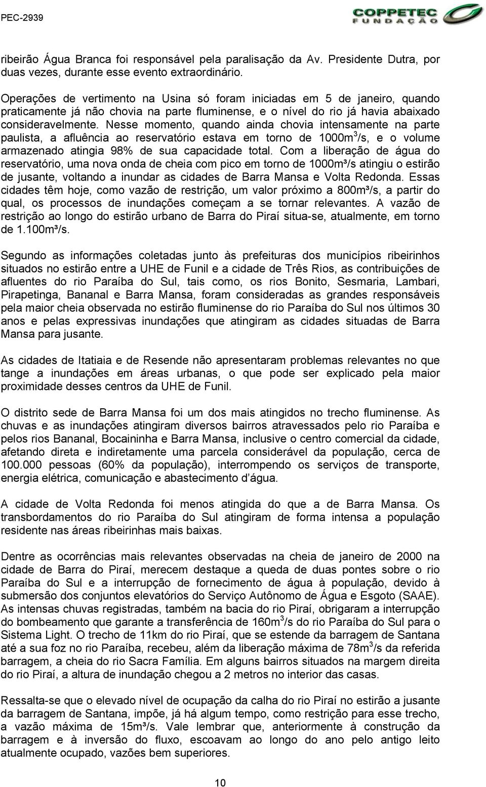 Nesse momento, quando ainda chovia intensamente na parte paulista, a afluência ao reservatório estava em torno de 1000m 3 /s, e o volume armazenado atingia 98% de sua capacidade total.