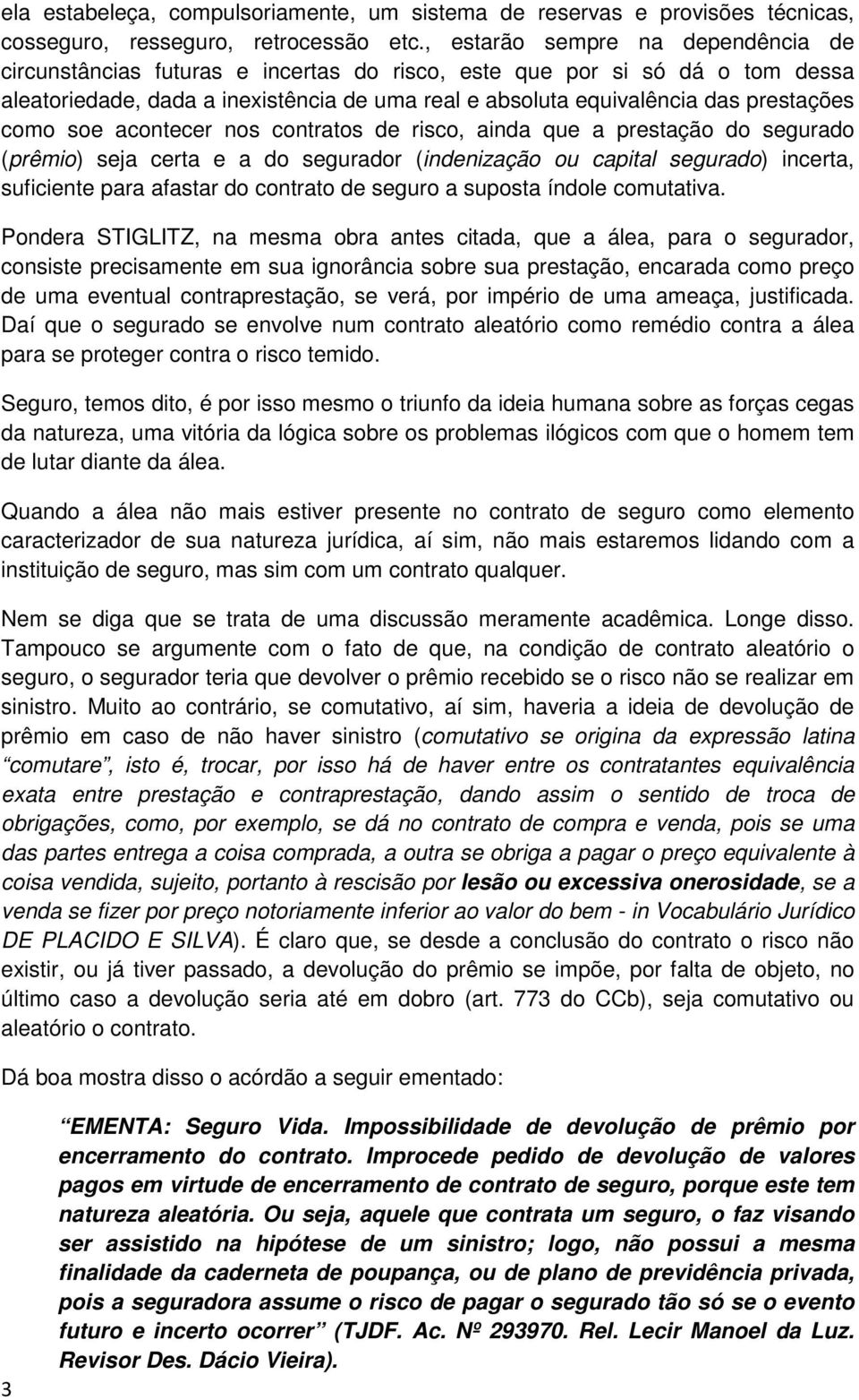 como soe acontecer nos contratos de risco, ainda que a prestação do segurado (prêmio) seja certa e a do segurador (indenização ou capital segurado) incerta, suficiente para afastar do contrato de