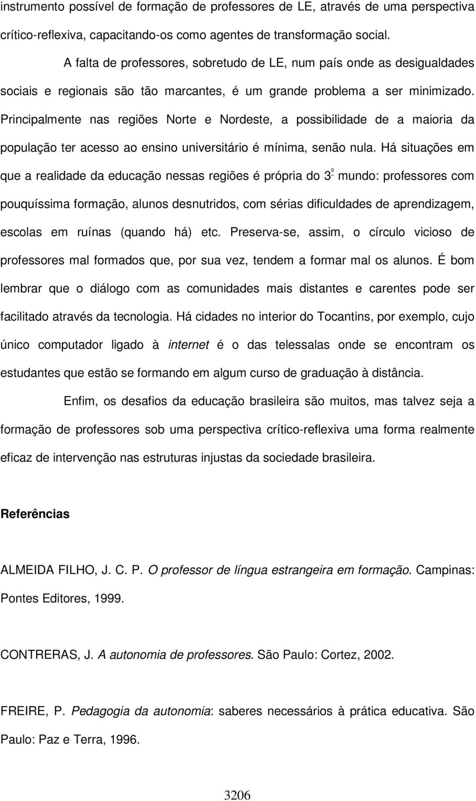 Principalmente nas regiões Norte e Nordeste, a possibilidade de a maioria da população ter acesso ao ensino universitário é mínima, senão nula.