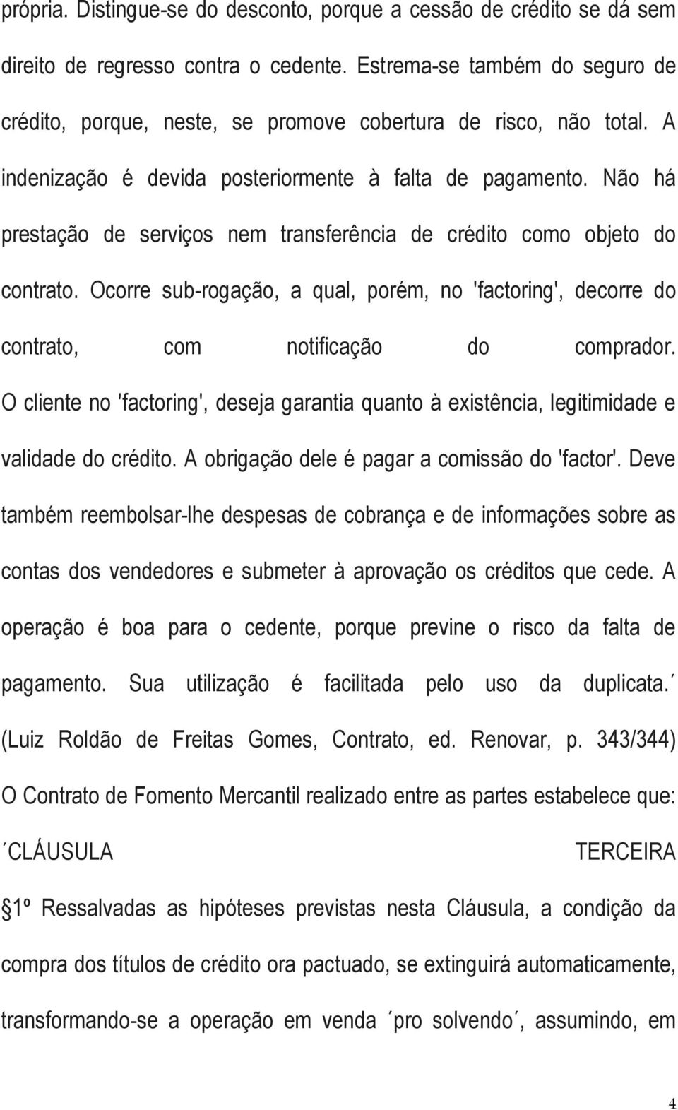 Não há prestação de serviços nem transferência de crédito como objeto do contrato. Ocorre sub-rogação, a qual, porém, no 'factoring', decorre do contrato, com notificação do comprador.