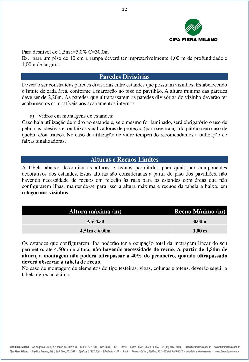 A altura mínima das paredes deve ser de 2,20m. As paredes que ultrapassarem as paredes divisórias do vizinho deverão ter acabamentos compatíveis aos acabamentos internos.