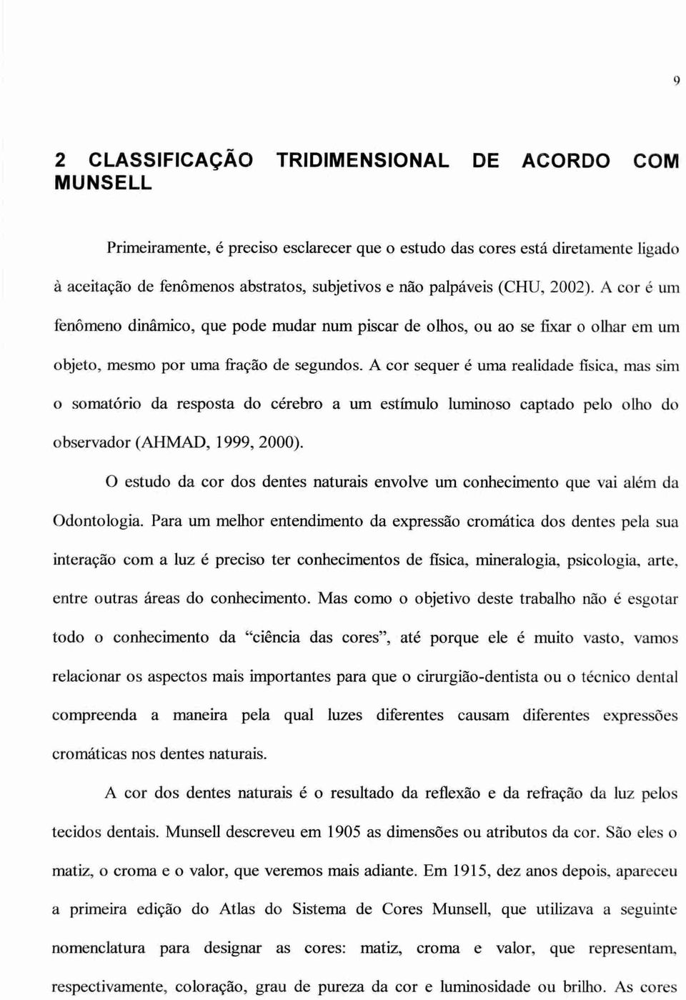 A cor sequer é uma realidade fisica, mas sim o somatório da resposta do cérebro a um estimulo luminoso captado pelo olho do observador (AHMAD, 1999, 2000).