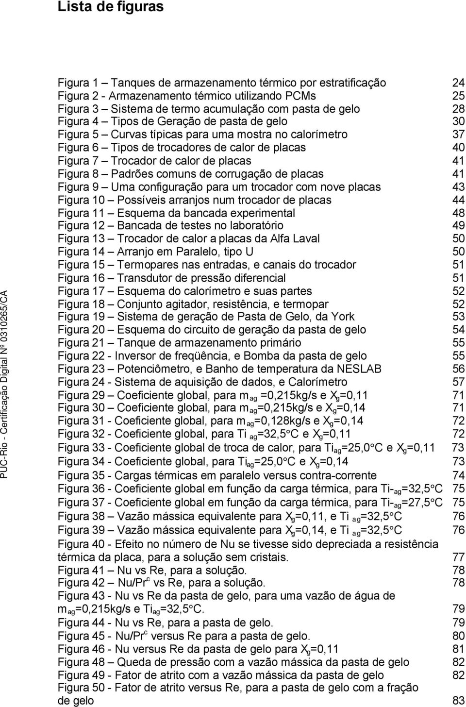 Padrões comuns de corrugação de placas 41 Figura 9 Uma configuração para um trocador com nove placas 43 Figura 10 Possíveis arranjos num trocador de placas 44 Figura 11 Esquema da bancada