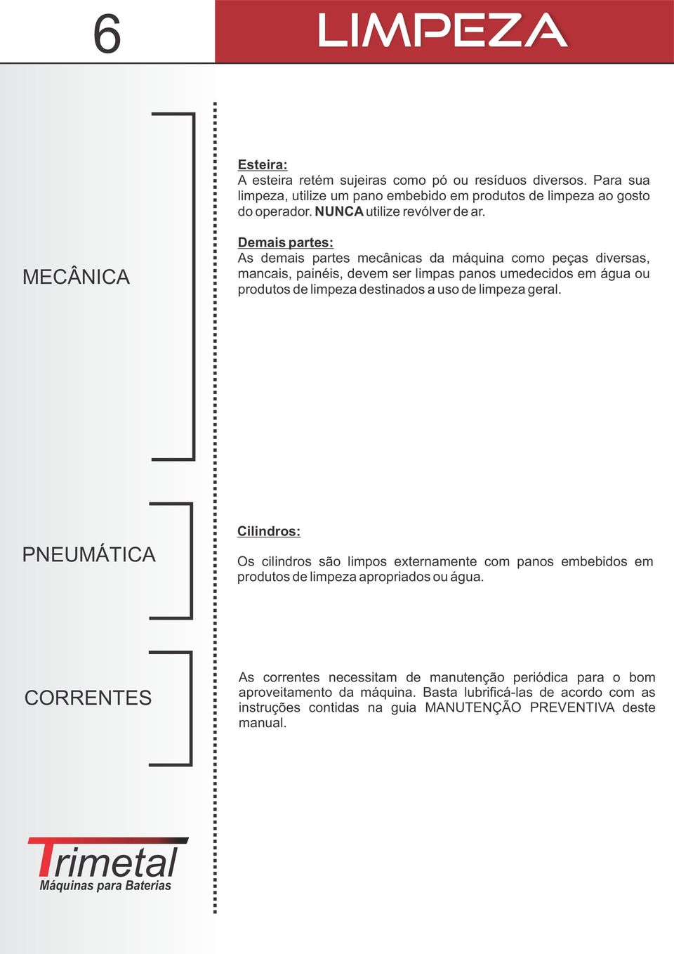 MECÂNICA Demais partes: As demais partes mecânicas da máquina como peças diversas, mancais, painéis, devem ser limpas panos umedecidos em água ou produtos de limpeza destinados