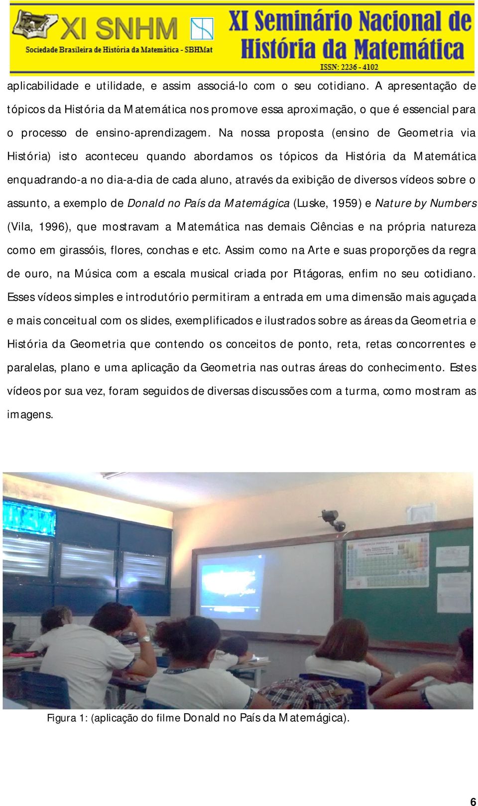 Na nossa proposta (ensino de Geometria via História) isto aconteceu quando abordamos os tópicos da História da Matemática enquadrando-a no dia-a-dia de cada aluno, através da exibição de diversos