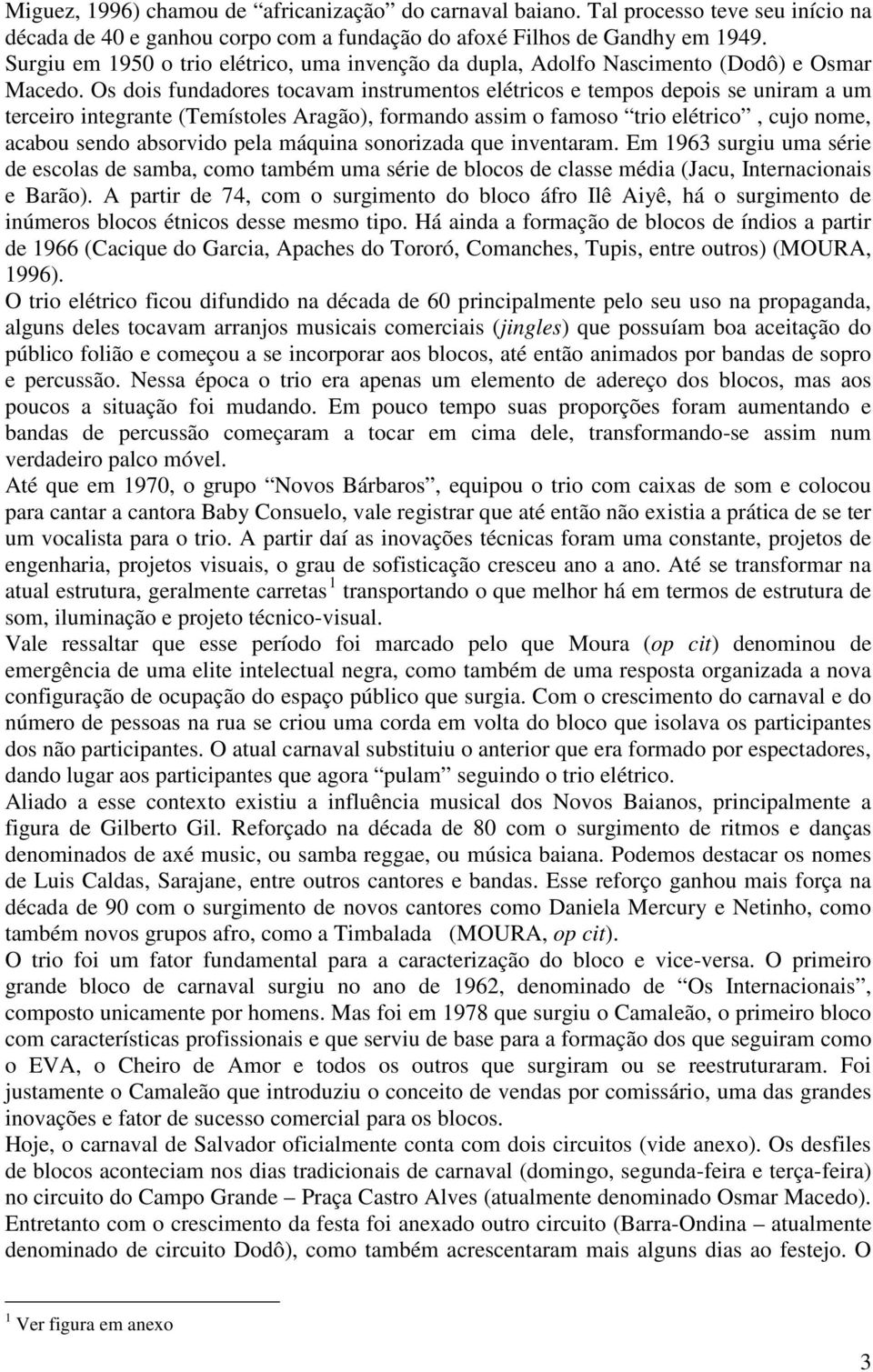 Os dois fundadores tocavam instrumentos elétricos e tempos depois se uniram a um terceiro integrante (Temístoles Aragão), formando assim o famoso trio elétrico, cujo nome, acabou sendo absorvido pela