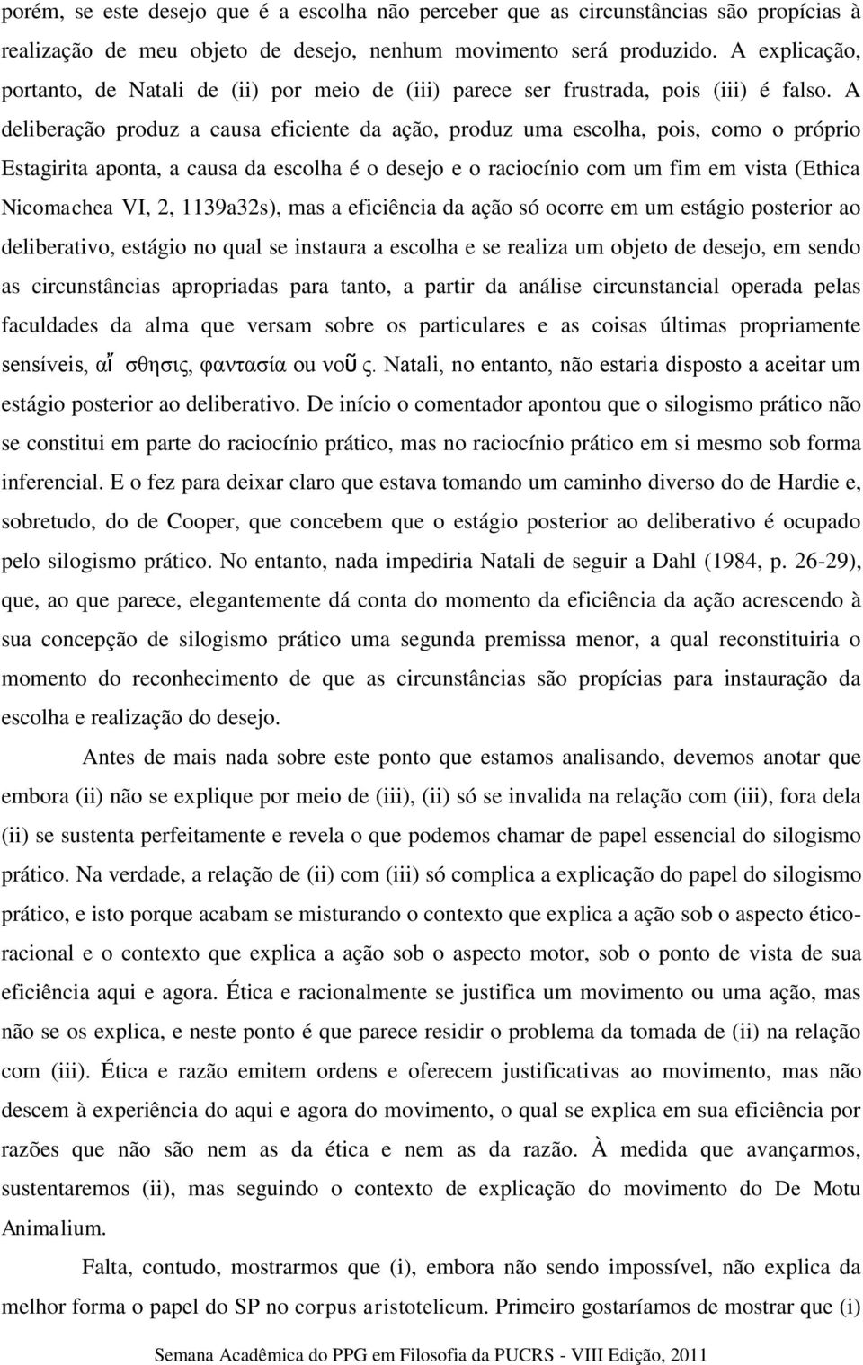 A deliberação produz a causa eficiente da ação, produz uma escolha, pois, como o próprio Estagirita aponta, a causa da escolha é o desejo e o raciocínio com um fim em vista (Ethica Nicomachea VI, 2,