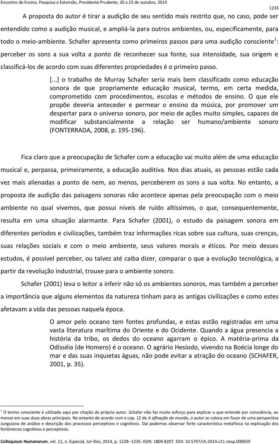 Schafer apresenta como primeiros passos para uma audição consciente 1 : perceber os sons a sua volta a ponto de reconhecer sua fonte, sua intensidade, sua origem e classificá-los de acordo com suas