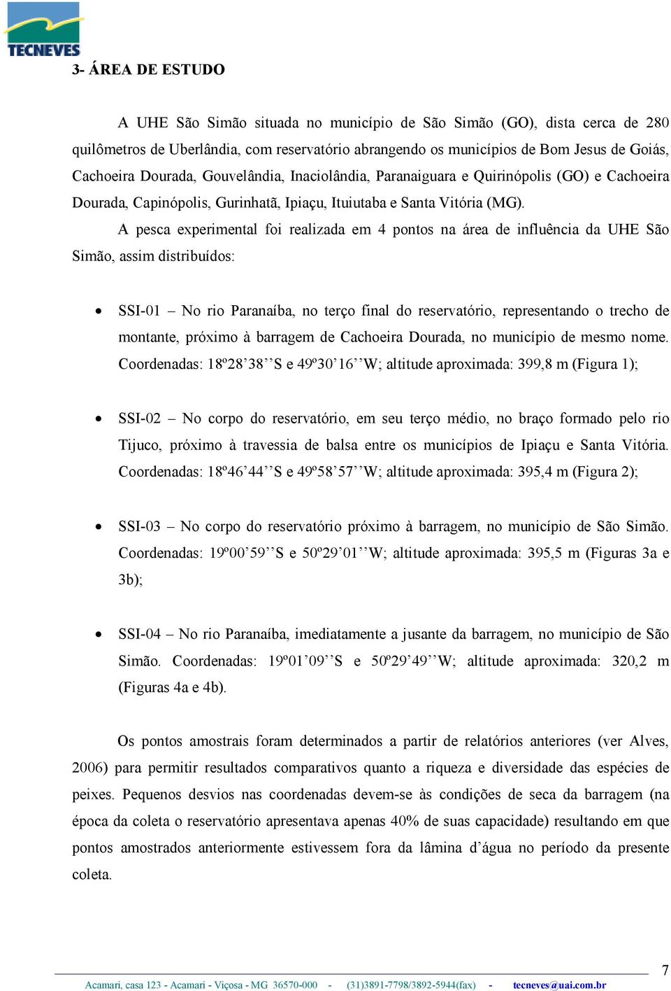 A pesca experimental foi realizada em 4 pontos na área de influência da UHE São Simão, assim distribuídos: SSI-01 No rio Paranaíba, no terço final do reservatório, representando o trecho de montante,