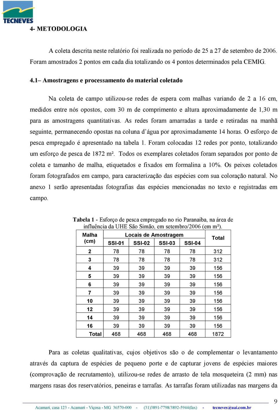 1 Amostragens e processamento do material coletado Na coleta de campo utilizou-se redes de espera com malhas variando de 2 a 16 cm, medidos entre nós opostos, com 30 m de comprimento e altura