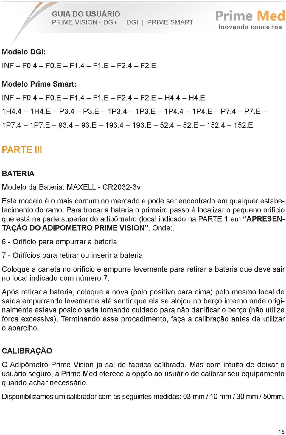 Para trocar a bateria o primeiro passo é localizar o pequeno orifício que está na parte superior do adipômetro (local indicado na PARTE 1 em APRESEN- TAÇÃO DO ADIPOMETRO PRIME VISION. Onde:.